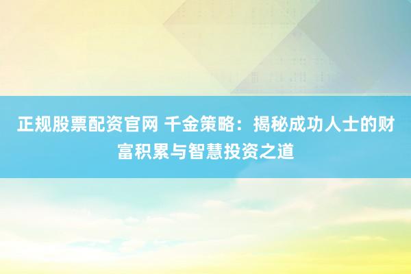 正規股票配資官網 千金策略:揭秘成功人士的財富積累與智慧投資之道