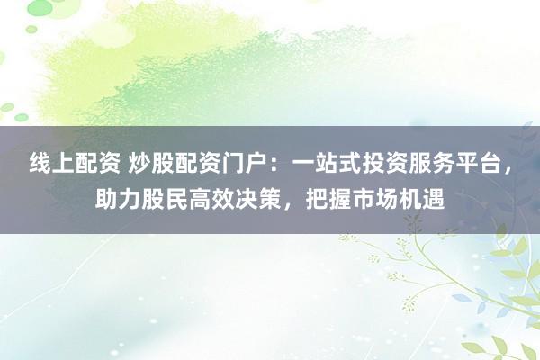 線上配資 炒股配資門戶：一站式投資服務平臺，助力股民高效決策，把握市場機遇