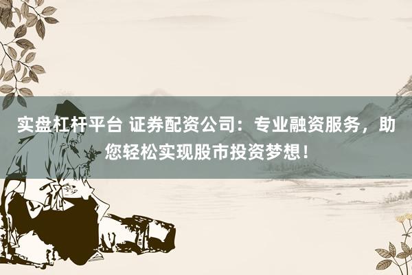 實盤杠桿平臺 證券配資公司：專業融資服務，助您輕松實現股市投資夢想！