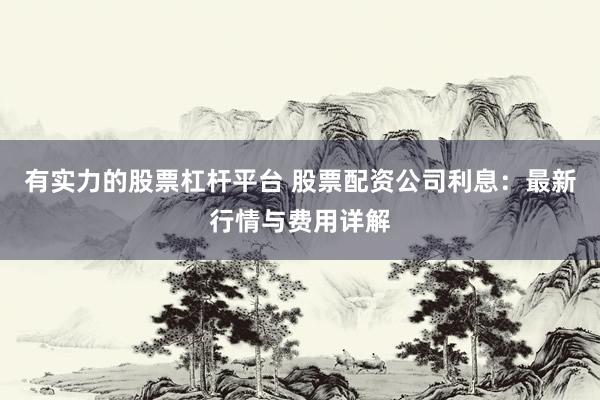 有實力的股票杠桿平臺 股票配資公司利息：最新行情與費用詳解
