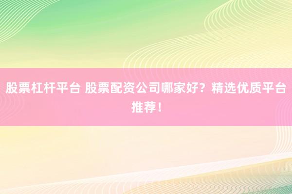 股票杠桿平臺 股票配資公司哪家好？精選優(yōu)質平臺推薦！