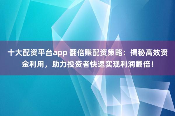 十大配資平臺(tái)app 翻倍賺配資策略:揭秘高效資金利用,助力投資者快速實(shí)現(xiàn)利潤(rùn)翻倍!