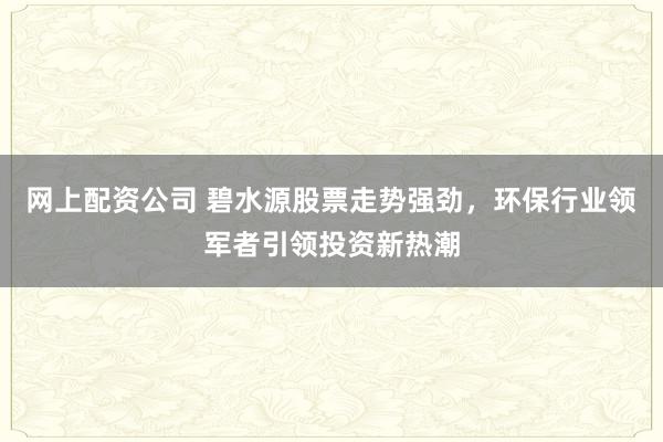 網上配資公司 碧水源股票走勢強勁，環保行業領軍者引領投資新熱潮