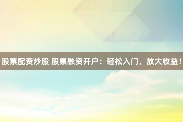 股票配資炒股 股票融資開戶：輕松入門，放大收益！