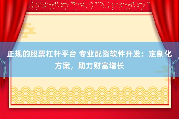 正規的股票杠桿平臺 專業配資軟件開發：定制化方案，助力財富增長