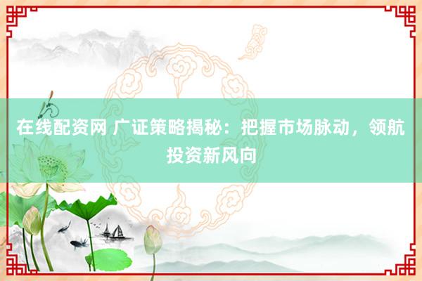 在線配資網 廣證策略揭秘：把握市場脈動，領航投資新風向