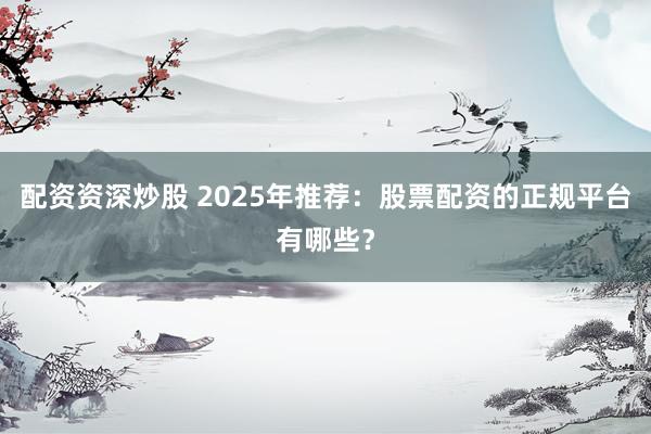 配資資深炒股 2025年推薦：股票配資的正規(guī)平臺有哪些？