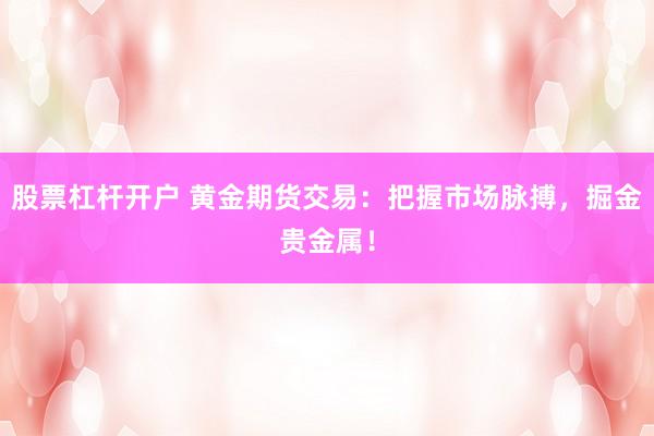 股票杠桿開戶 黃金期貨交易：把握市場脈搏，掘金貴金屬！