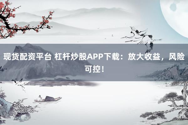 現貨配資平臺 杠桿炒股APP下載：放大收益，風險可控！