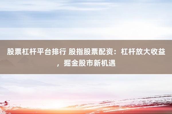 股票杠桿平臺排行 股指股票配資：杠桿放大收益，掘金股市新機遇