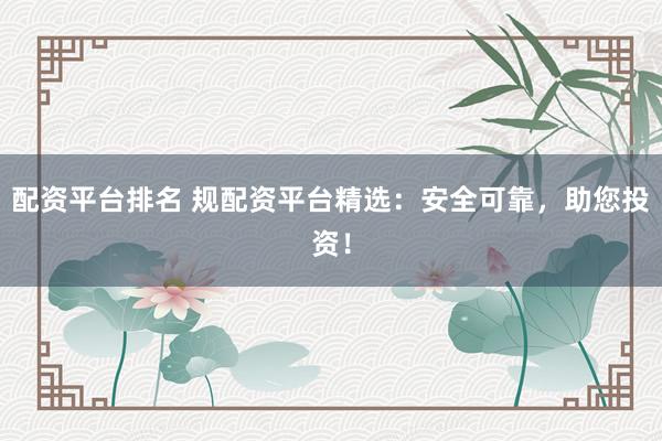 配資平臺排名 規配資平臺精選:安全可靠,助您投資!