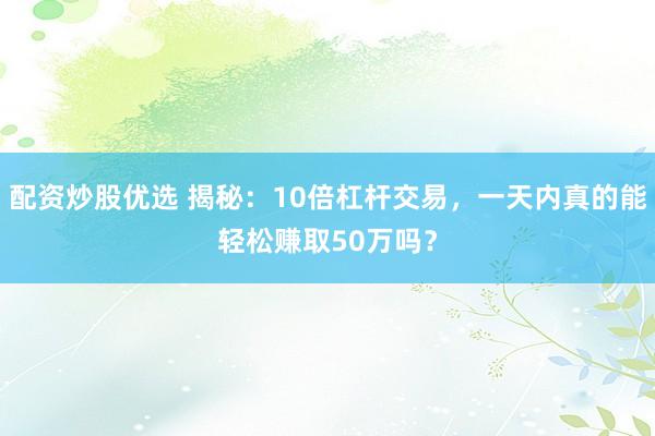 配資炒股優選 揭秘：10倍杠桿交易，一天內真的能輕松賺取50萬嗎？