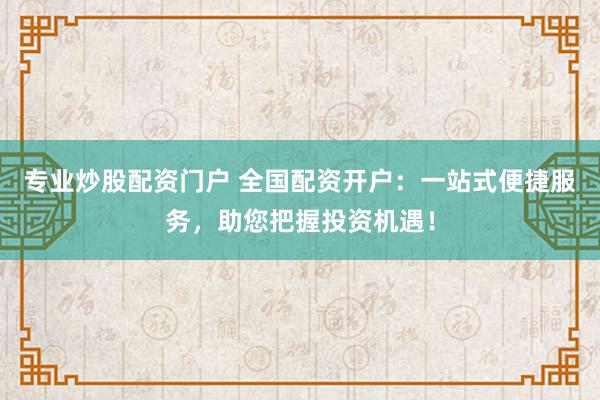 專業炒股配資門戶 全國配資開戶：一站式便捷服務，助您把握投資機遇！