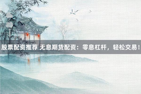 股票配資推薦 無息期貨配資：零息杠桿，輕松交易！