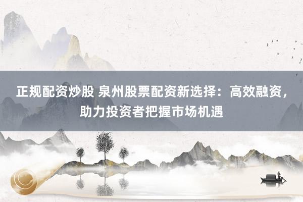 正規(guī)配資炒股 泉州股票配資新選擇：高效融資，助力投資者把握市場機(jī)遇