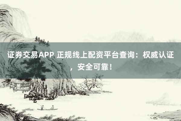 證券交易APP 正規線上配資平臺查詢：權威認證，安全可靠！