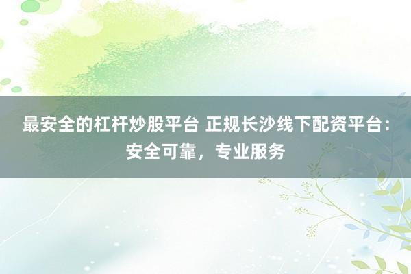 最安全的杠桿炒股平臺 正規長沙線下配資平臺:安全可靠,專業服務