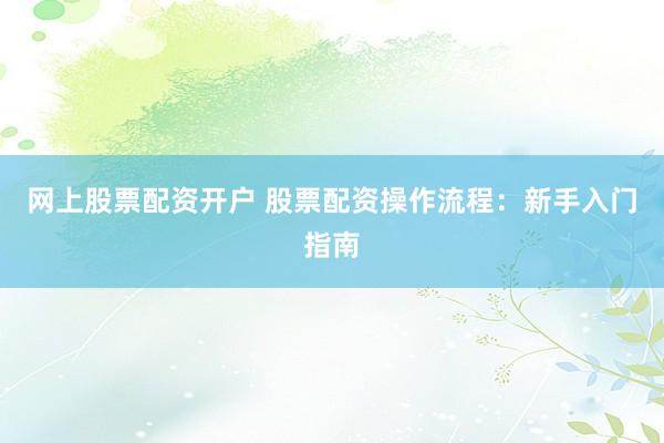 網上股票配資開戶 股票配資操作流程：新手入門指南