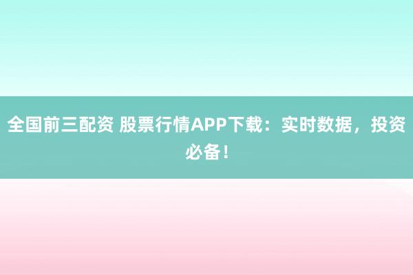 全國前三配資 股票行情APP下載：實時數據，投資必備！
