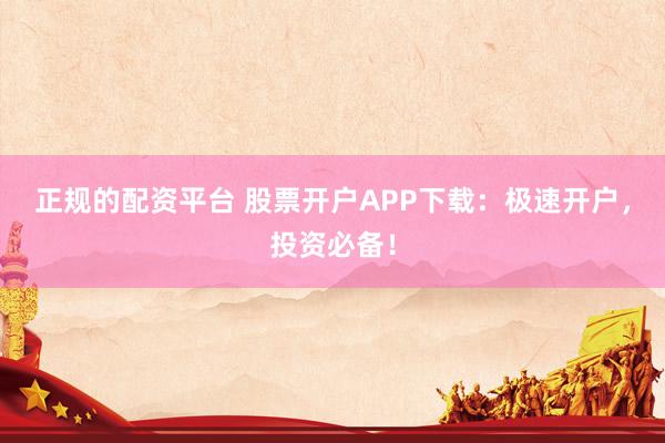 正規(guī)的配資平臺 股票開戶APP下載：極速開戶，投資必備！