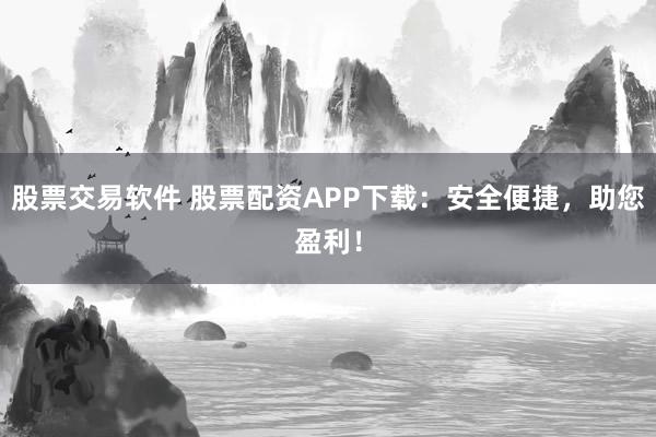 股票交易軟件 股票配資APP下載：安全便捷，助您盈利！