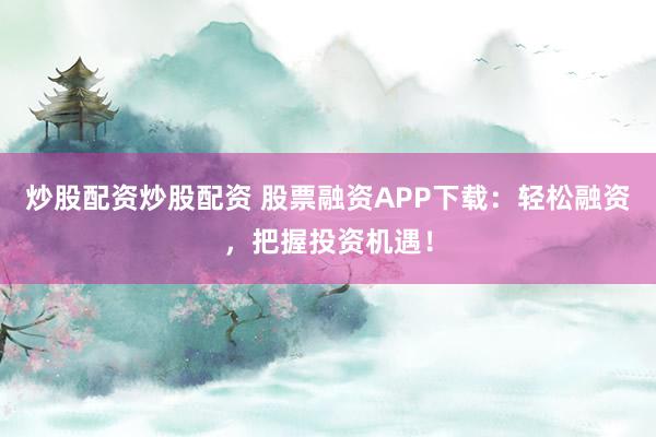 炒股配資炒股配資 股票融資APP下載：輕松融資，把握投資機遇！