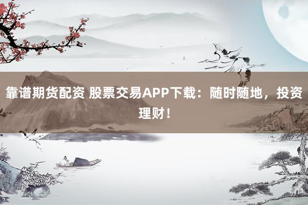 靠譜期貨配資 股票交易APP下載：隨時隨地，投資理財！