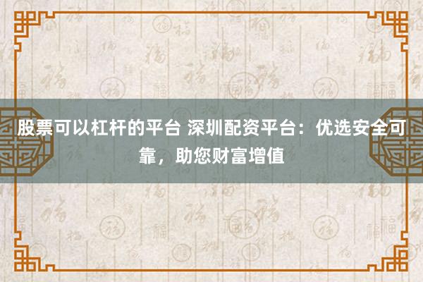 股票可以杠桿的平臺 深圳配資平臺：優選安全可靠，助您財富增值