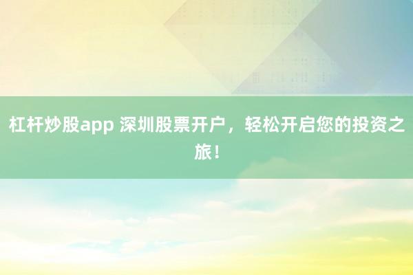 杠桿炒股app 深圳股票開戶，輕松開啟您的投資之旅！