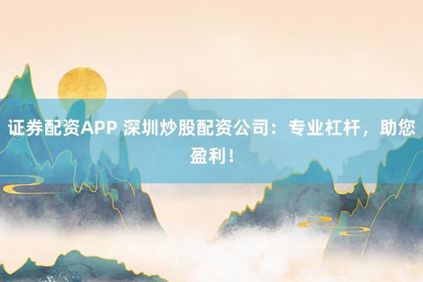 證券配資APP 深圳炒股配資公司：專(zhuān)業(yè)杠桿，助您盈利！