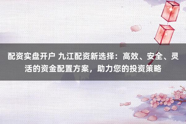 配資實盤開戶 九江配資新選擇:高效、安全、靈活的資金配置方案,助力您的投資策略