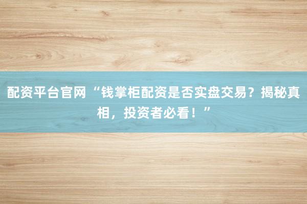 配資平臺官網 “錢掌柜配資是否實盤交易？揭秘真相，投資者必看！”