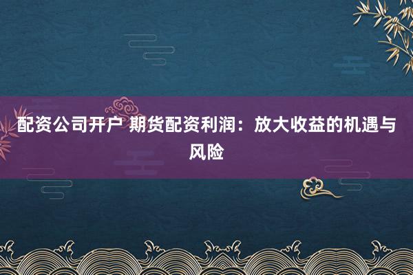 配資公司開戶 期貨配資利潤：放大收益的機遇與風險