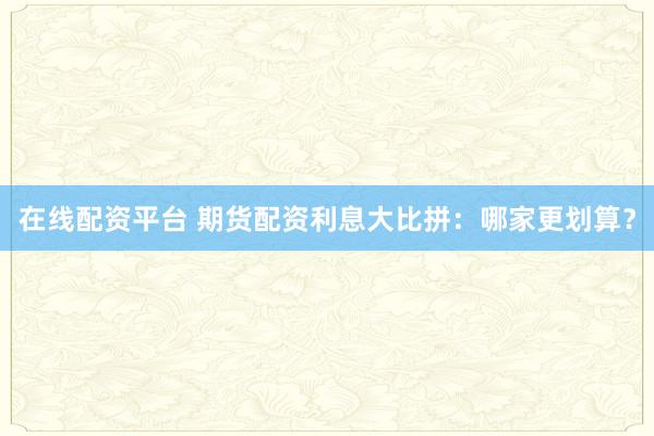 在線配資平臺 期貨配資利息大比拼：哪家更劃算？