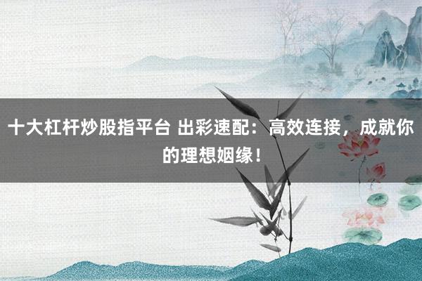 十大杠桿炒股指平臺 出彩速配：高效連接，成就你的理想姻緣！
