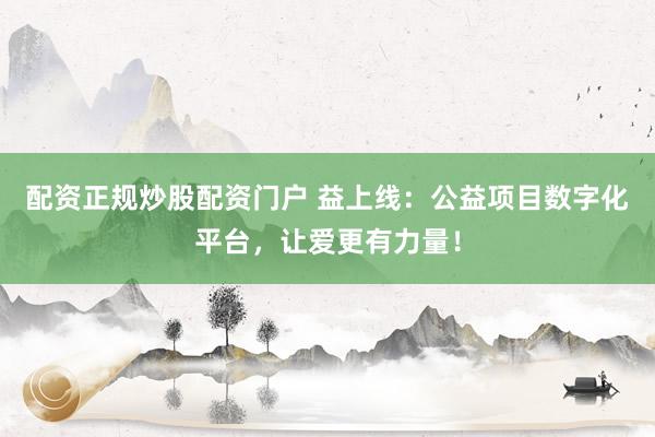 配資正規炒股配資門戶 益上線：公益項目數字化平臺，讓愛更有力量！