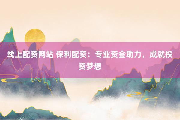 線上配資網(wǎng)站 保利配資：專業(yè)資金助力，成就投資夢想