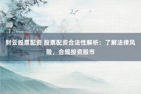 財云股票配資 股票配資合法性解析：了解法律風險，合規投資股市