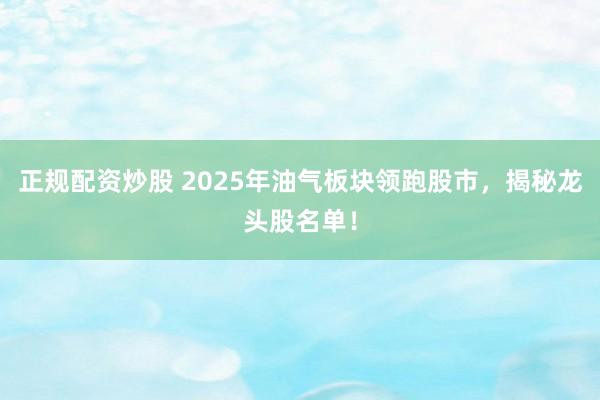 正規(guī)配資炒股 2025年油氣板塊領(lǐng)跑股市，揭秘龍頭股名單！