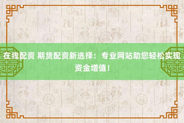 在線配資 期貨配資新選擇:專業網站助您輕松實現資金增值!