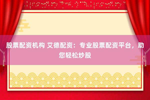 股票配資機構 艾德配資：專業股票配資平臺，助您輕松炒股