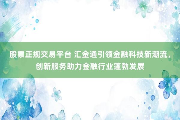 股票正規交易平臺 匯金通引領金融科技新潮流，創新服務助力金融行業蓬勃發展