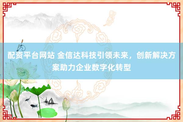 配資平臺網站 金信達科技引領未來，創新解決方案助力企業數字化轉型