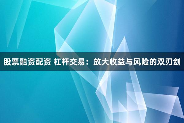股票融資配資 杠桿交易：放大收益與風險的雙刃劍