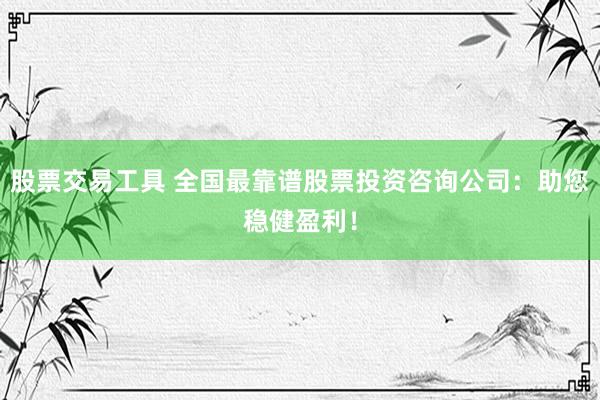 股票交易工具 全國最靠譜股票投資咨詢公司：助您穩健盈利！