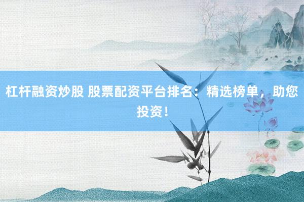 杠桿融資炒股 股票配資平臺排名：精選榜單，助您投資！