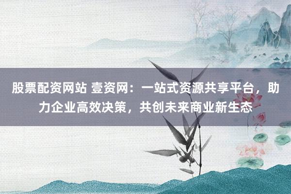 股票配資網(wǎng)站 壹資網(wǎng)：一站式資源共享平臺，助力企業(yè)高效決策，共創(chuàng)未來商業(yè)新生態(tài)