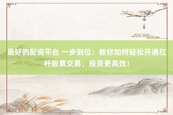 最好的配資平臺 一步到位：教你如何輕松開通杠桿股票交易，投資更高效！