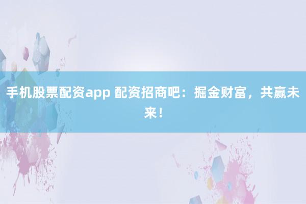 手機股票配資app 配資招商吧：掘金財富，共贏未來！