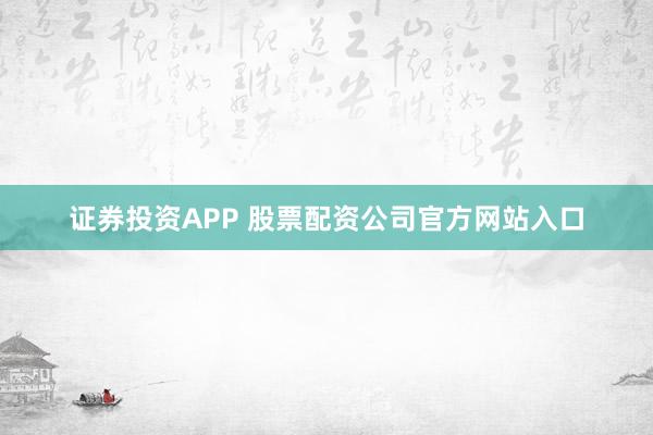 證券投資APP 股票配資公司官方網站入口